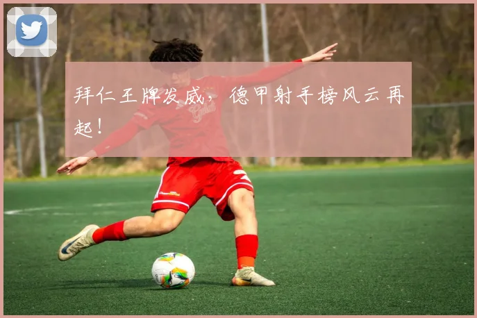 拜仁王牌发威，德甲射手榜风云再起！