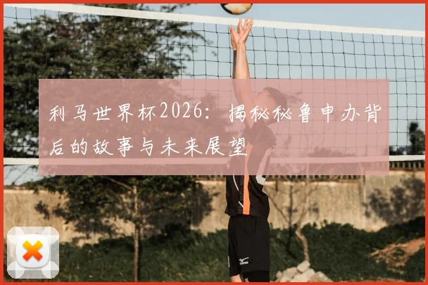 利马世界杯2026:揭秘秘鲁申办背后的故事与未来展望