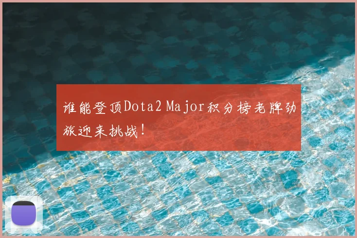 谁能登顶Dota2 Major积分榜老牌劲旅迎来挑战!