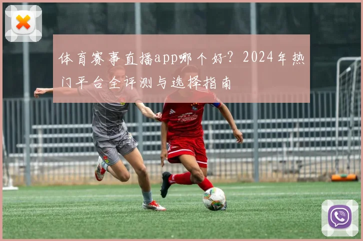 体育赛事直播app哪个好?2024年热门平台全评测与选择指南