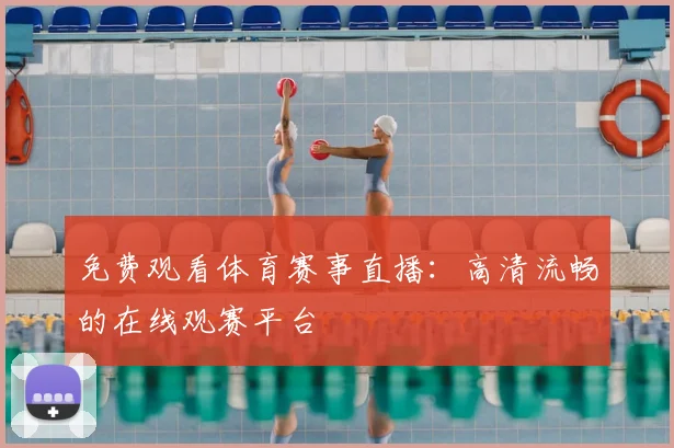 免费观看体育赛事直播:高清流畅的在线观赛平台