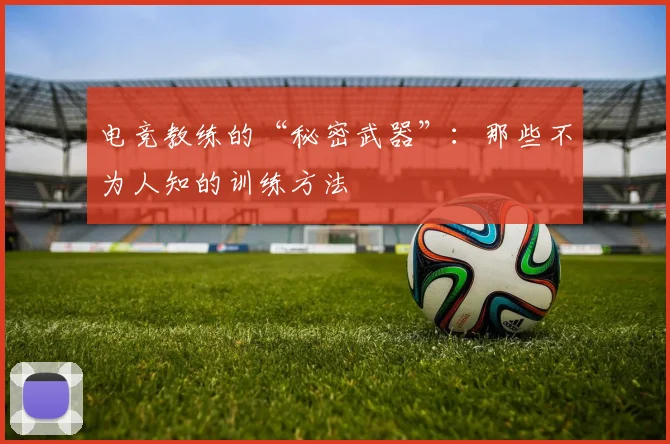 电竞教练的“秘密武器”:那些不为人知的训练方法