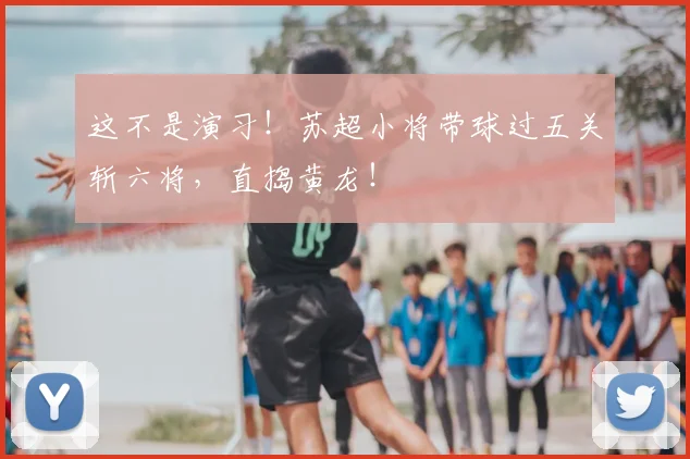 这不是演习!苏超小将带球过五关斩六将,直捣黄龙!
