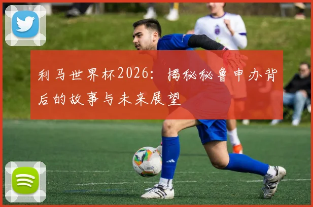 利马世界杯2026:揭秘秘鲁申办背后的故事与未来展望