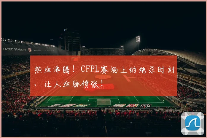 热血沸腾!CFPL赛场上的绝杀时刻,让人血脉偾张!