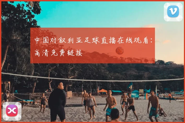 中国对叙利亚足球直播在线观看:高清免费链接
