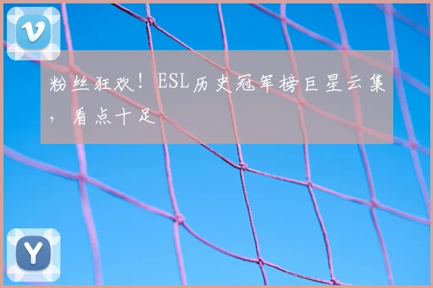 粉丝狂欢！ESL历史冠军榜巨星云集，看点十足