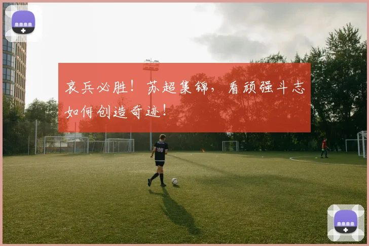 哀兵必胜！苏超集锦，看顽强斗志如何创造奇迹！