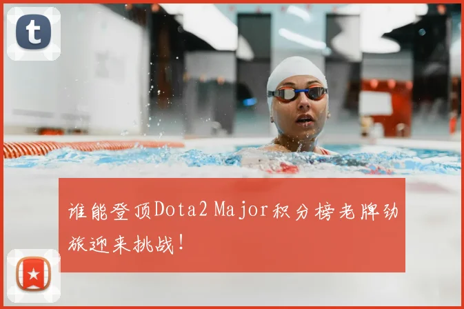 谁能登顶Dota2 Major积分榜老牌劲旅迎来挑战！