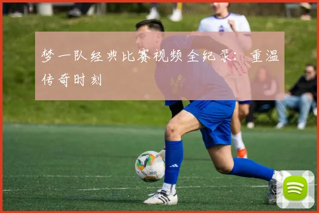 梦一队经典比赛视频全纪录:重温传奇时刻