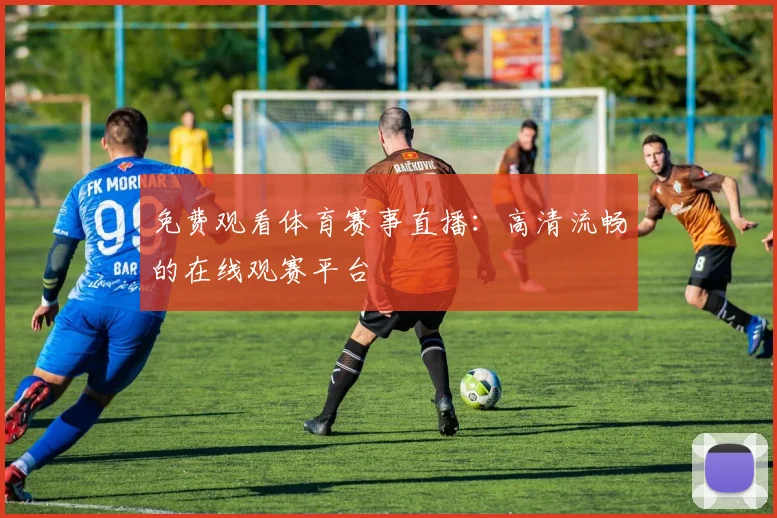 免费观看体育赛事直播：高清流畅的在线观赛平台