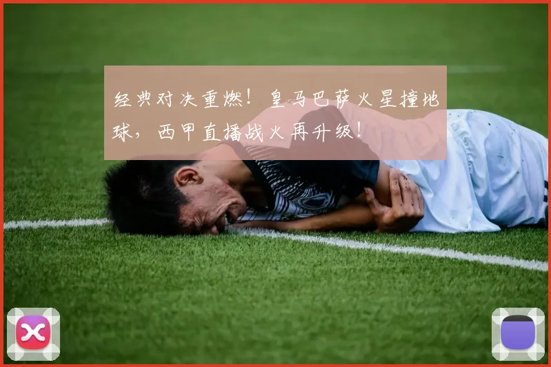 经典对决重燃!皇马巴萨火星撞地球,西甲直播战火再升级!