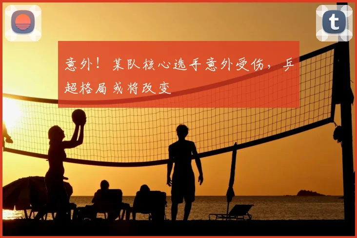 意外！某队核心选手意外受伤，乒超格局或将改变