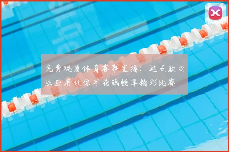 免费观看体育赛事直播:这五款合法应用让你不花钱畅享精彩比赛