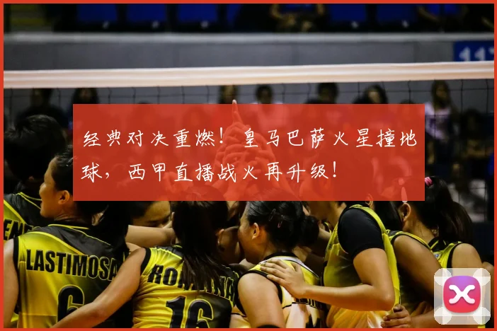 经典对决重燃！皇马巴萨火星撞地球，西甲直播战火再升级！