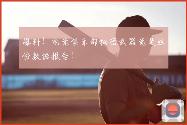爆料!电竞俱乐部秘密武器竟是这份数据报告!