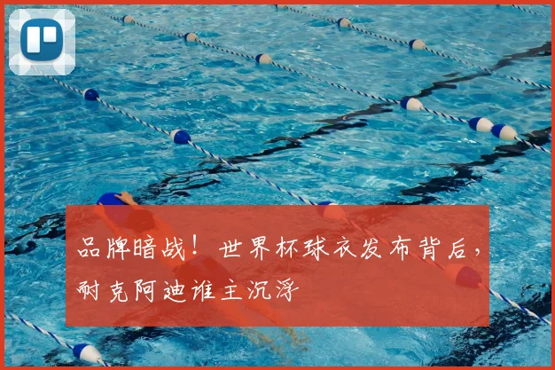品牌暗战!世界杯球衣发布背后,耐克阿迪谁主沉浮