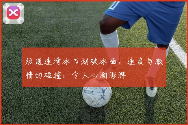 短道速滑冰刀划破冰面,速度与激情的碰撞,令人心潮澎湃