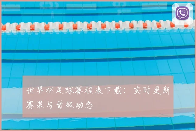 世界杯足球赛程表下载:实时更新赛果与晋级动态