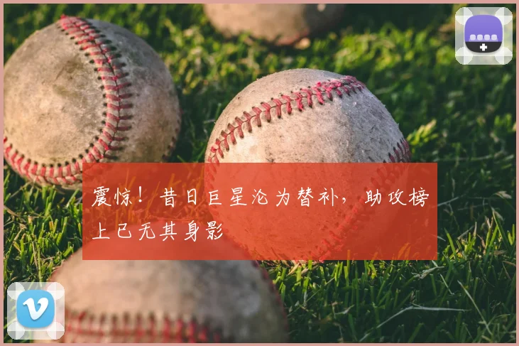 震惊！昔日巨星沦为替补，助攻榜上已无其身影