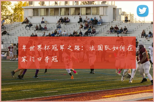 年世界杯冠军之路：法国队如何在家门口夺冠