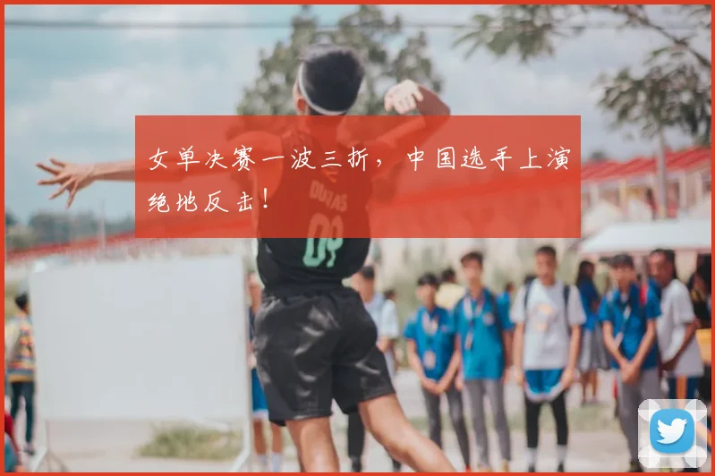 女单决赛一波三折,中国选手上演绝地反击!