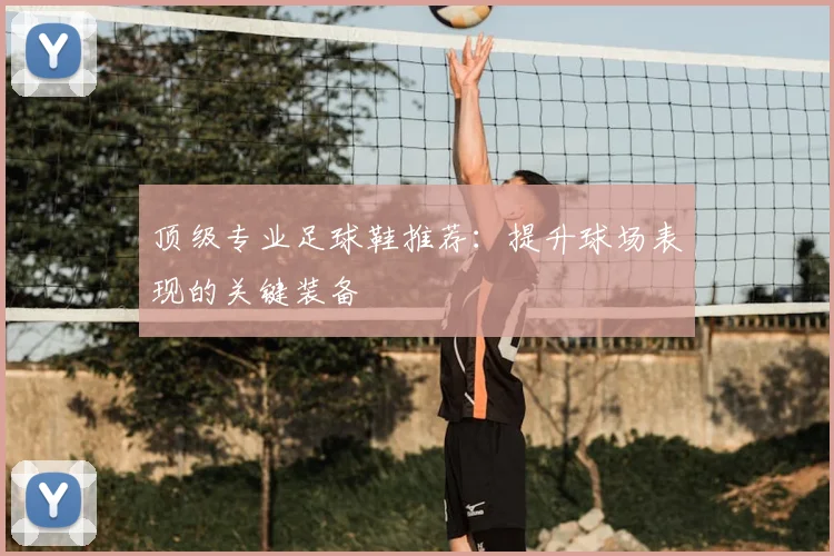 顶级专业足球鞋推荐:提升球场表现的关键装备