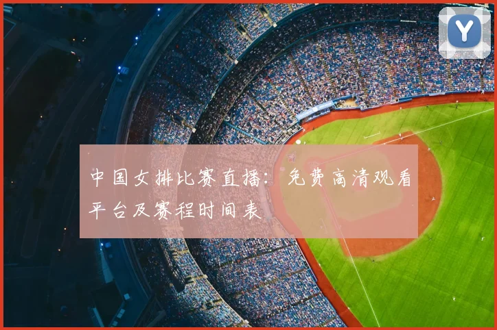 中国女排比赛直播:免费高清观看平台及赛程时间表