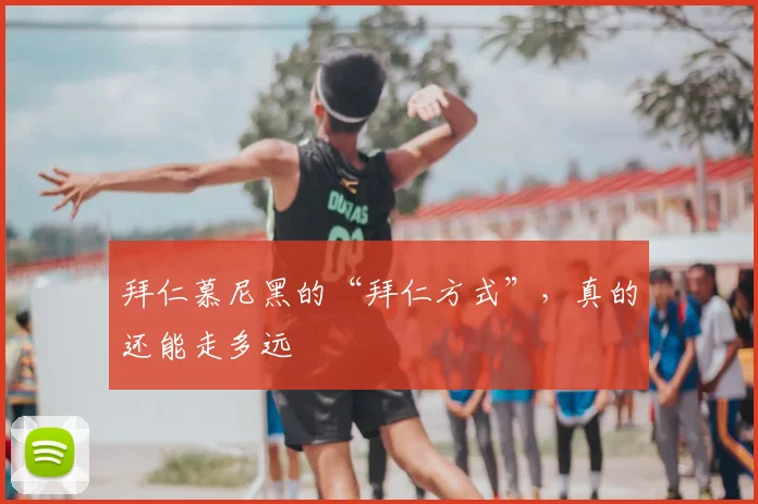 拜仁慕尼黑的“拜仁方式”,真的还能走多远