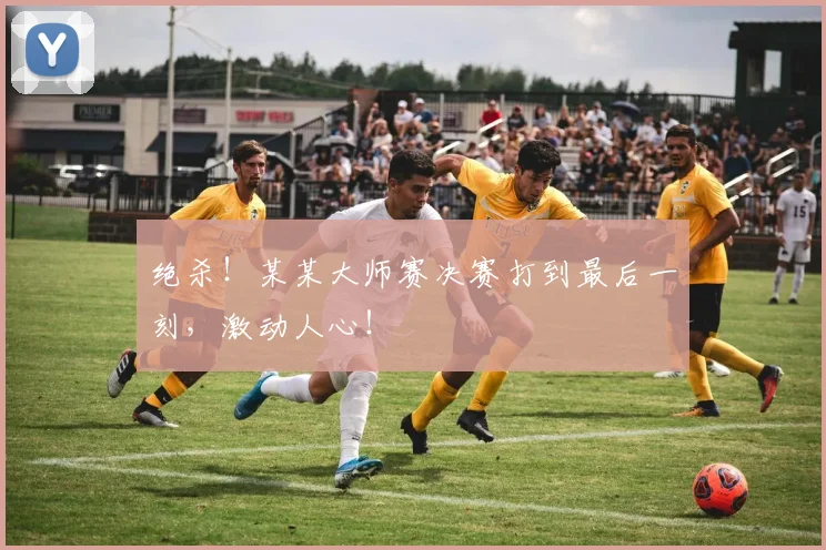 绝杀!某某大师赛决赛打到最后一刻,激动人心!