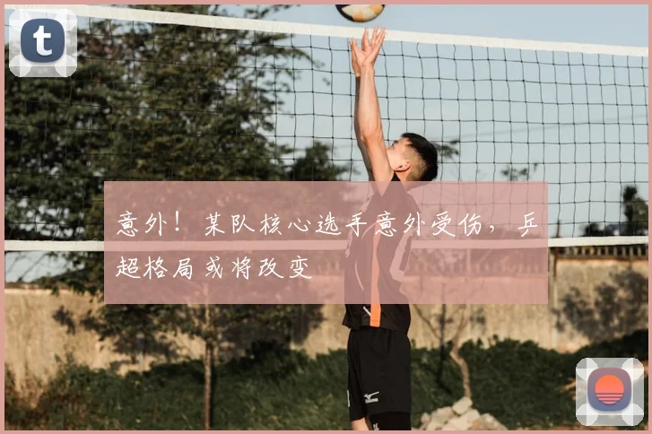 意外！某队核心选手意外受伤，乒超格局或将改变