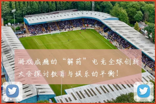 游戏成瘾的“解药”电竞全球创新大会探讨教育与娱乐的平衡!