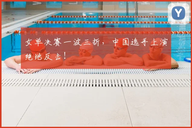 女单决赛一波三折,中国选手上演绝地反击!
