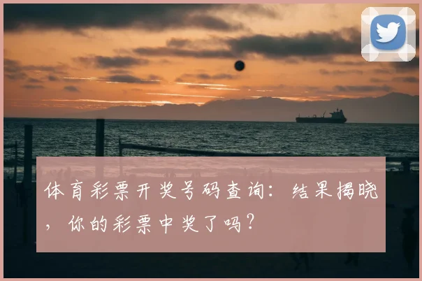 体育彩票开奖号码查询:结果揭晓,你的彩票中奖了吗?